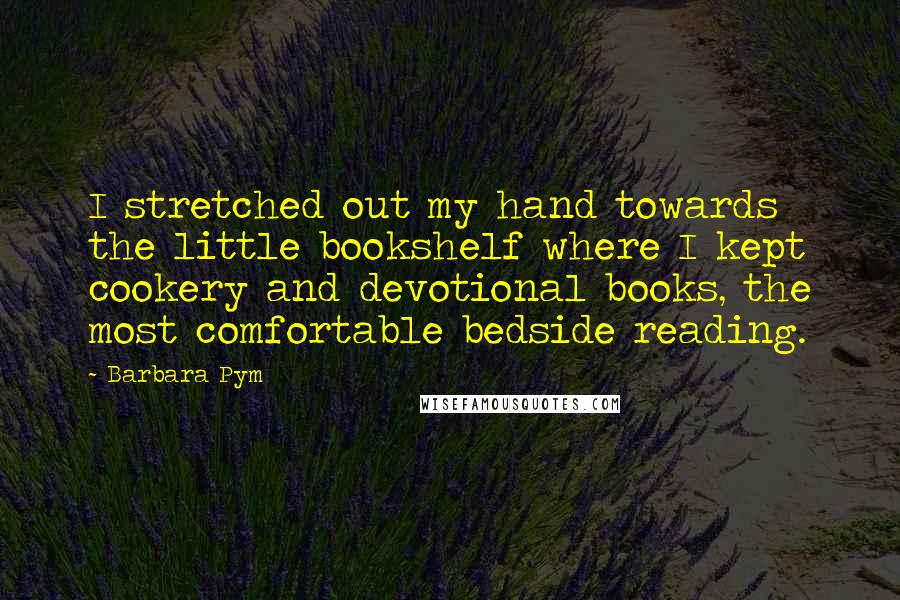 Barbara Pym Quotes: I stretched out my hand towards the little bookshelf where I kept cookery and devotional books, the most comfortable bedside reading.