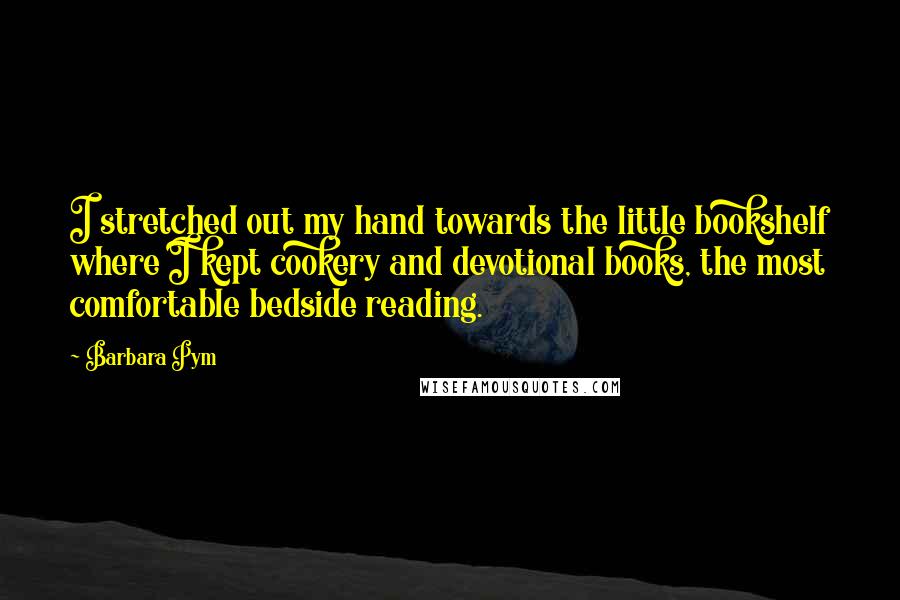 Barbara Pym Quotes: I stretched out my hand towards the little bookshelf where I kept cookery and devotional books, the most comfortable bedside reading.