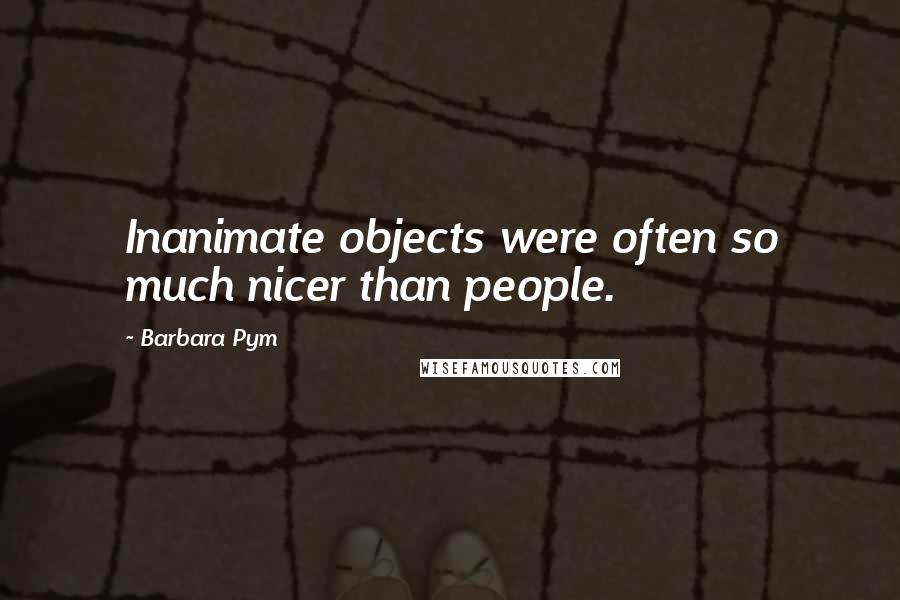 Barbara Pym Quotes: Inanimate objects were often so much nicer than people.