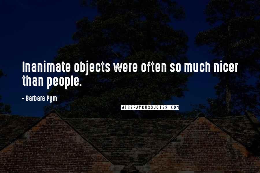 Barbara Pym Quotes: Inanimate objects were often so much nicer than people.