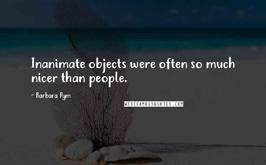 Barbara Pym Quotes: Inanimate objects were often so much nicer than people.