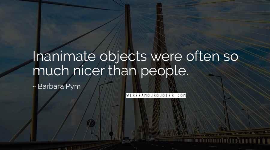 Barbara Pym Quotes: Inanimate objects were often so much nicer than people.