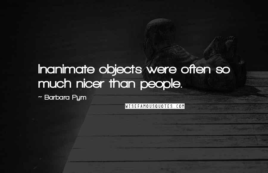 Barbara Pym Quotes: Inanimate objects were often so much nicer than people.