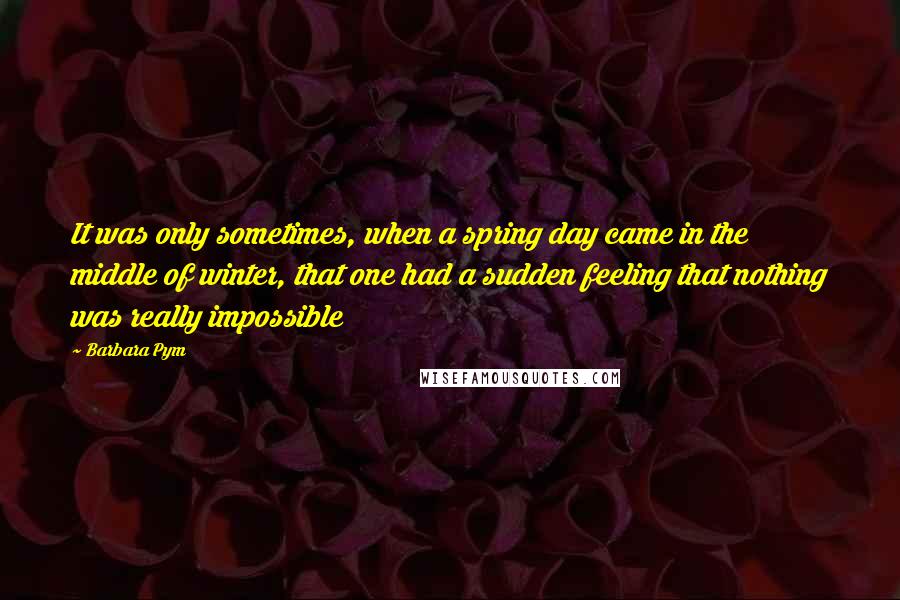 Barbara Pym Quotes: It was only sometimes, when a spring day came in the middle of winter, that one had a sudden feeling that nothing was really impossible