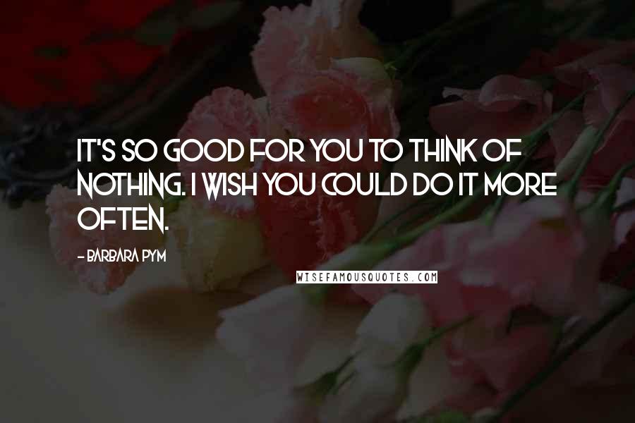 Barbara Pym Quotes: It's so good for you to think of nothing. I wish you could do it more often.