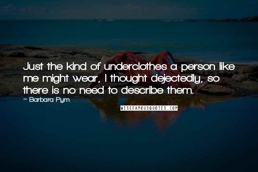 Barbara Pym Quotes: Just the kind of underclothes a person like me might wear, I thought dejectedly, so there is no need to describe them.