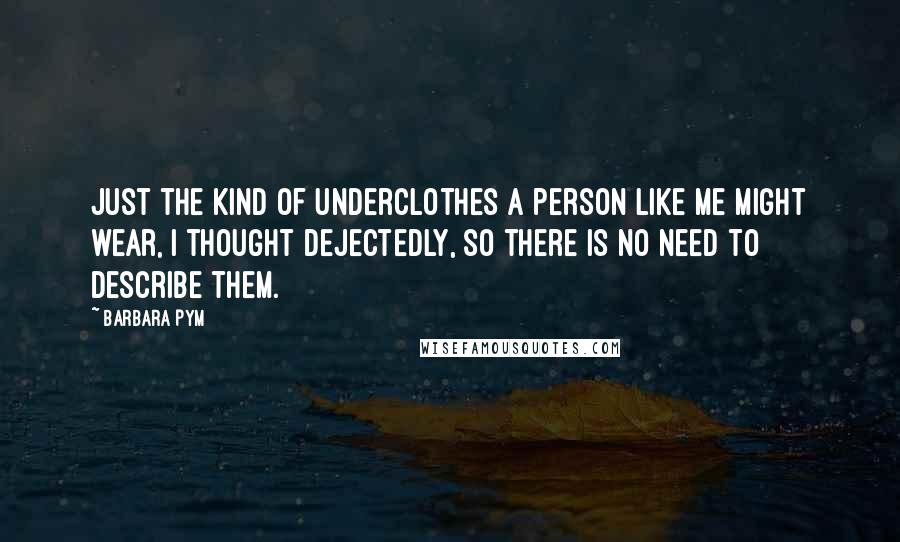 Barbara Pym Quotes: Just the kind of underclothes a person like me might wear, I thought dejectedly, so there is no need to describe them.