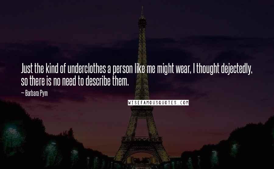 Barbara Pym Quotes: Just the kind of underclothes a person like me might wear, I thought dejectedly, so there is no need to describe them.