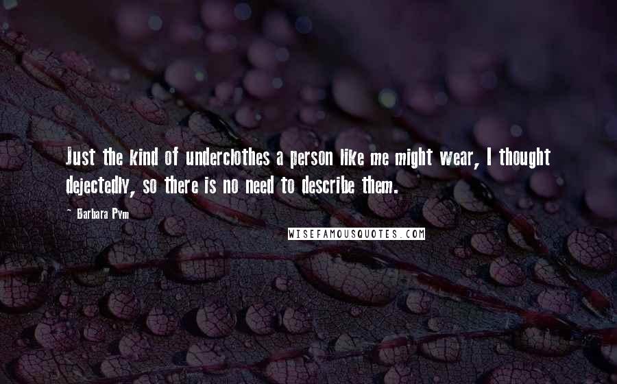 Barbara Pym Quotes: Just the kind of underclothes a person like me might wear, I thought dejectedly, so there is no need to describe them.