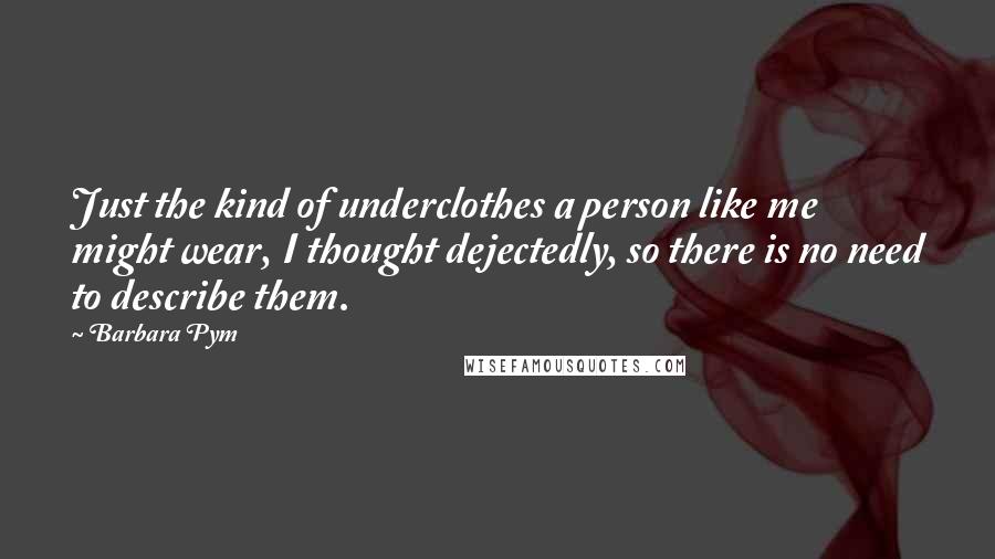 Barbara Pym Quotes: Just the kind of underclothes a person like me might wear, I thought dejectedly, so there is no need to describe them.