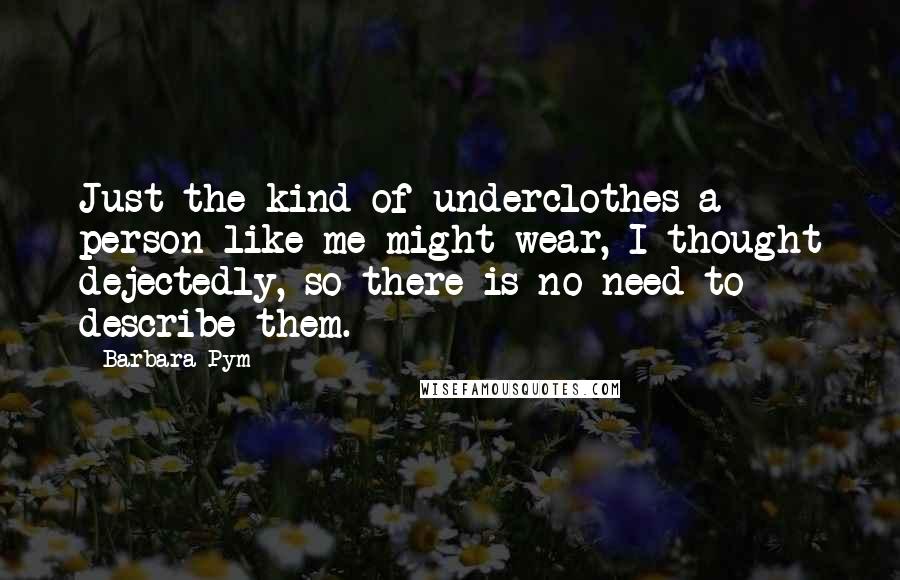 Barbara Pym Quotes: Just the kind of underclothes a person like me might wear, I thought dejectedly, so there is no need to describe them.