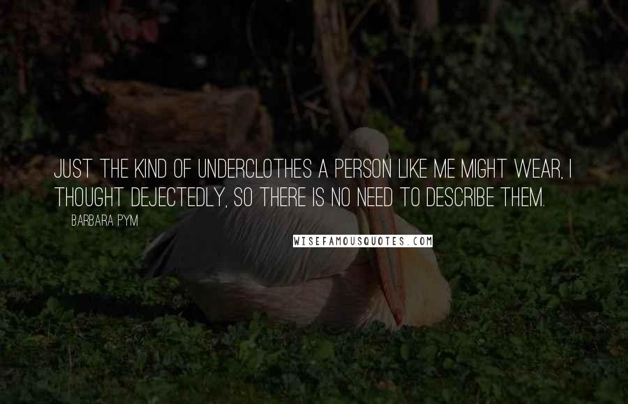 Barbara Pym Quotes: Just the kind of underclothes a person like me might wear, I thought dejectedly, so there is no need to describe them.