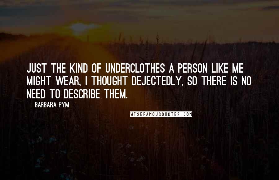 Barbara Pym Quotes: Just the kind of underclothes a person like me might wear, I thought dejectedly, so there is no need to describe them.