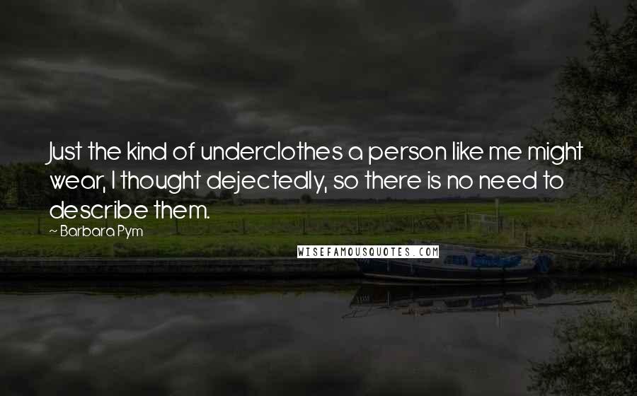 Barbara Pym Quotes: Just the kind of underclothes a person like me might wear, I thought dejectedly, so there is no need to describe them.