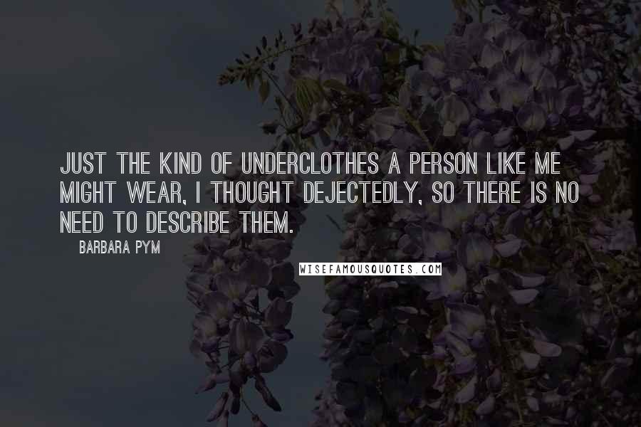 Barbara Pym Quotes: Just the kind of underclothes a person like me might wear, I thought dejectedly, so there is no need to describe them.