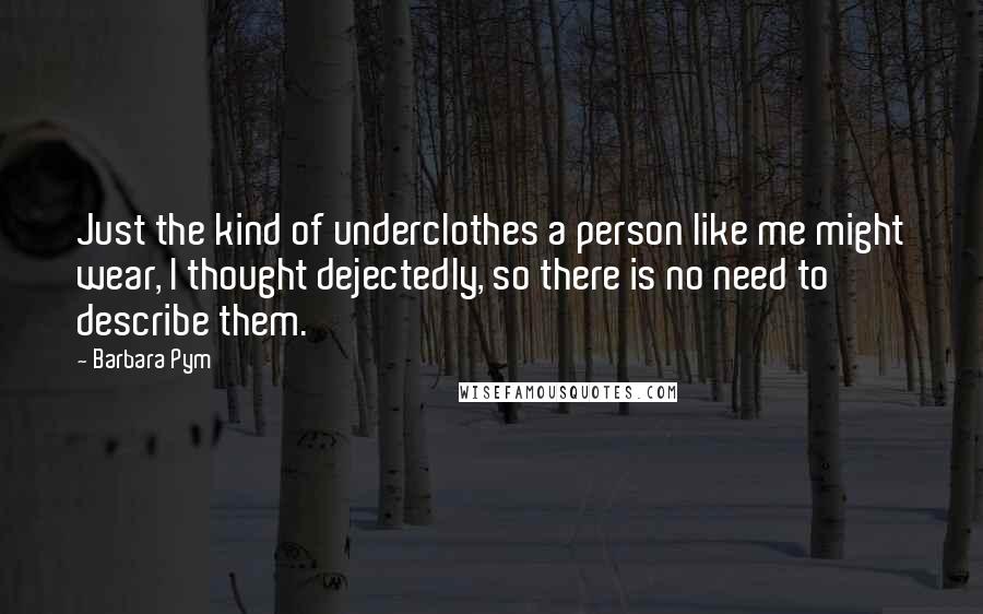 Barbara Pym Quotes: Just the kind of underclothes a person like me might wear, I thought dejectedly, so there is no need to describe them.