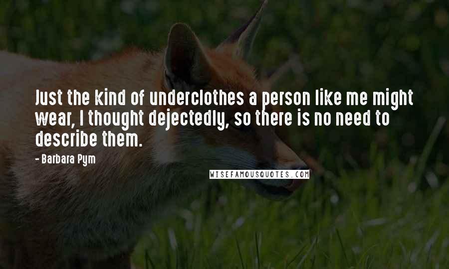 Barbara Pym Quotes: Just the kind of underclothes a person like me might wear, I thought dejectedly, so there is no need to describe them.