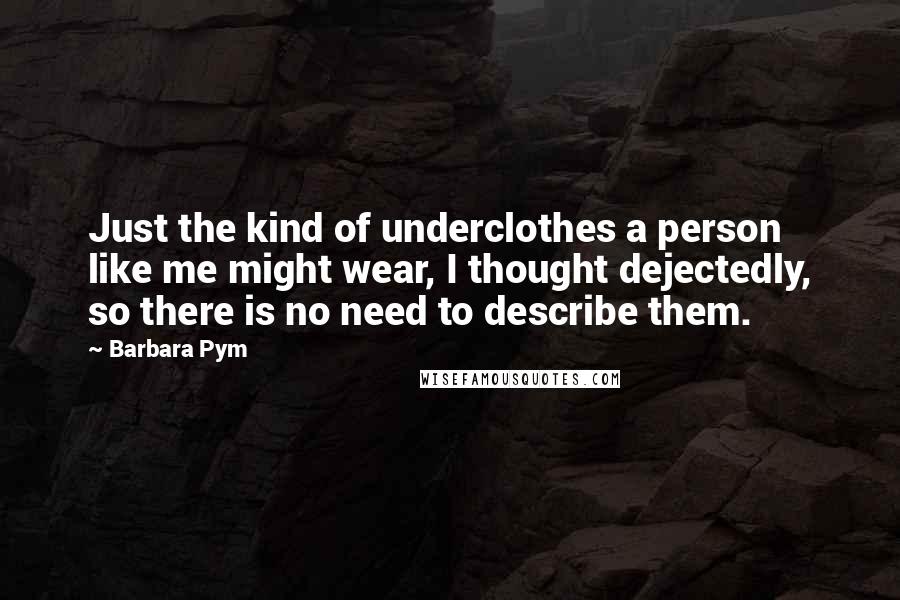Barbara Pym Quotes: Just the kind of underclothes a person like me might wear, I thought dejectedly, so there is no need to describe them.