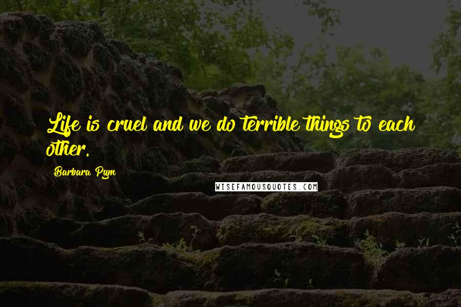 Barbara Pym Quotes: Life is cruel and we do terrible things to each other.