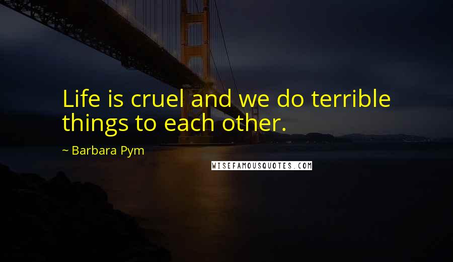 Barbara Pym Quotes: Life is cruel and we do terrible things to each other.