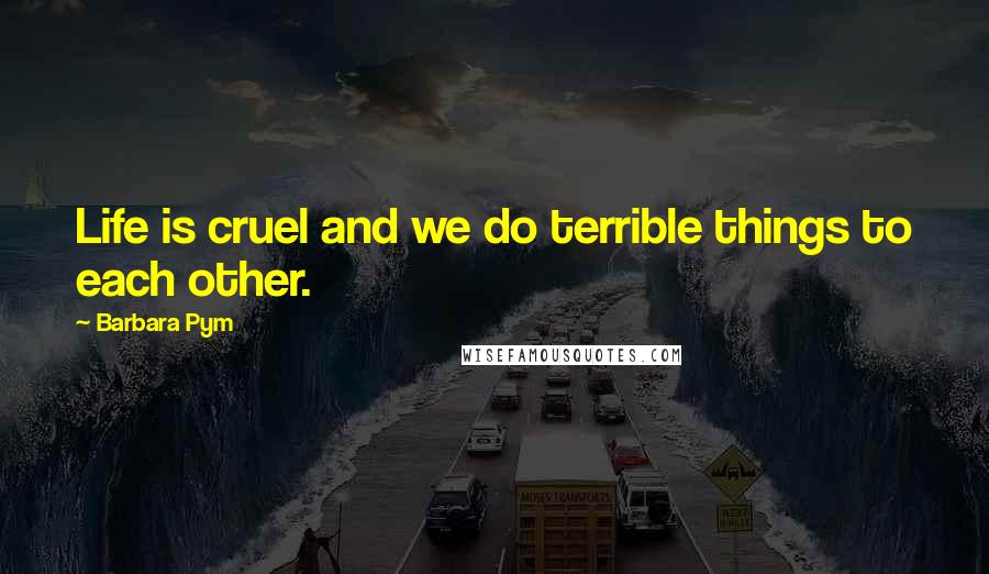 Barbara Pym Quotes: Life is cruel and we do terrible things to each other.