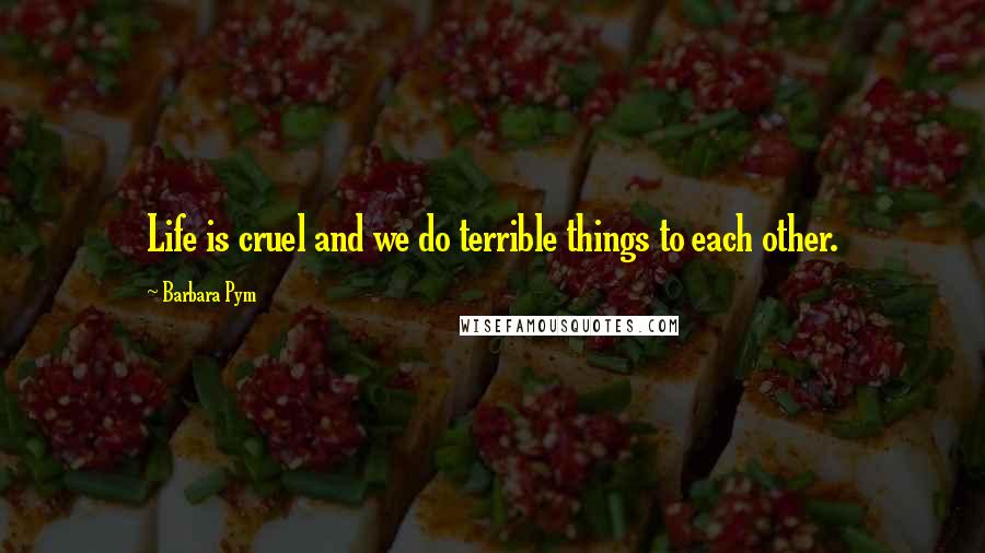 Barbara Pym Quotes: Life is cruel and we do terrible things to each other.