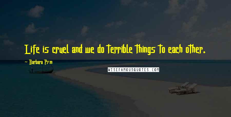 Barbara Pym Quotes: Life is cruel and we do terrible things to each other.