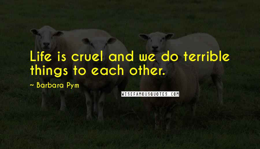 Barbara Pym Quotes: Life is cruel and we do terrible things to each other.