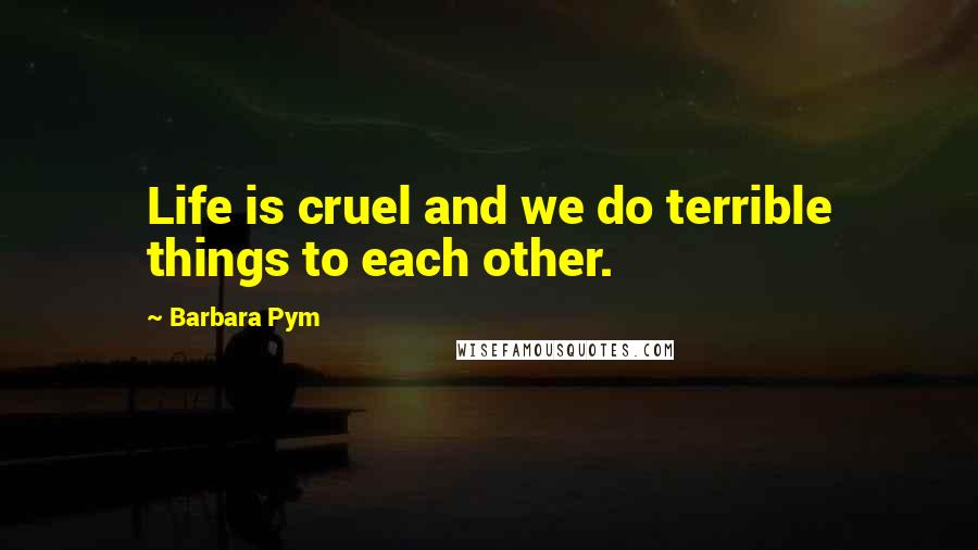 Barbara Pym Quotes: Life is cruel and we do terrible things to each other.