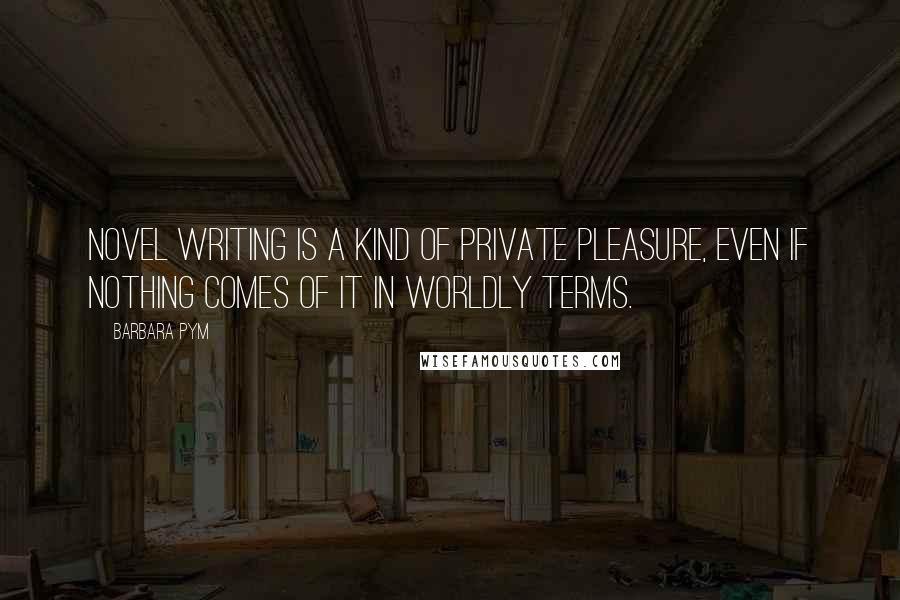 Barbara Pym Quotes: Novel writing is a kind of private pleasure, even if nothing comes of it in worldly terms.