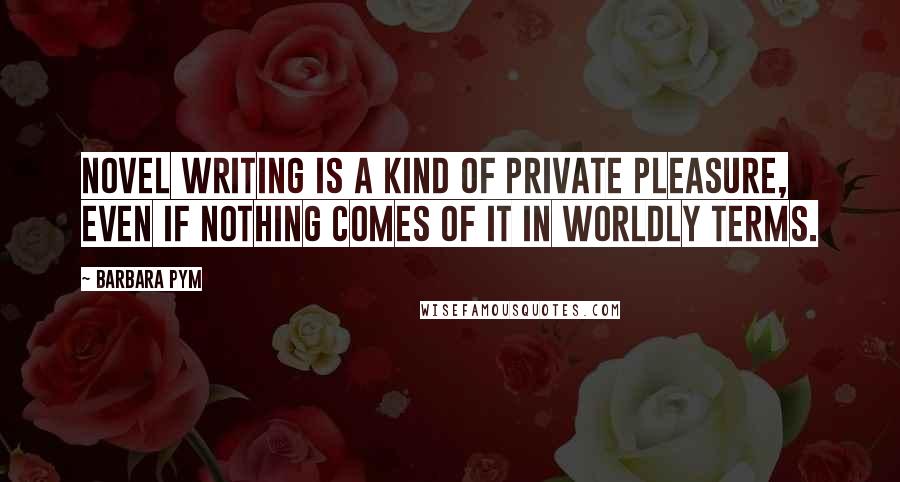 Barbara Pym Quotes: Novel writing is a kind of private pleasure, even if nothing comes of it in worldly terms.