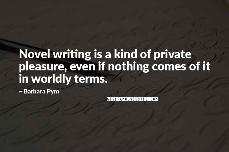 Barbara Pym Quotes: Novel writing is a kind of private pleasure, even if nothing comes of it in worldly terms.
