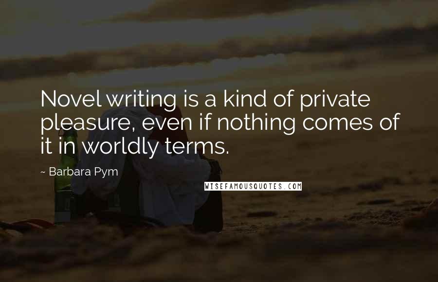 Barbara Pym Quotes: Novel writing is a kind of private pleasure, even if nothing comes of it in worldly terms.