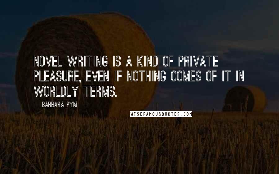 Barbara Pym Quotes: Novel writing is a kind of private pleasure, even if nothing comes of it in worldly terms.