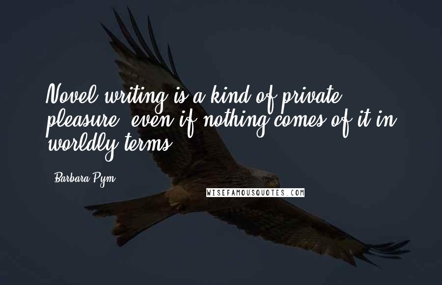 Barbara Pym Quotes: Novel writing is a kind of private pleasure, even if nothing comes of it in worldly terms.