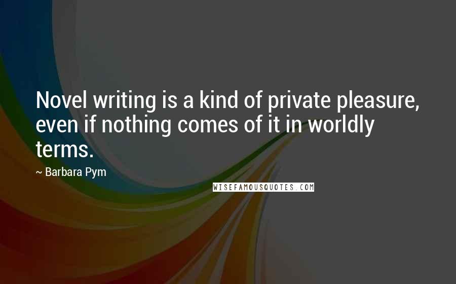 Barbara Pym Quotes: Novel writing is a kind of private pleasure, even if nothing comes of it in worldly terms.