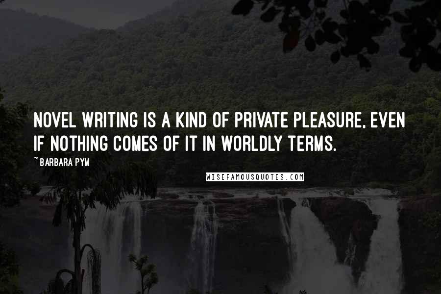 Barbara Pym Quotes: Novel writing is a kind of private pleasure, even if nothing comes of it in worldly terms.