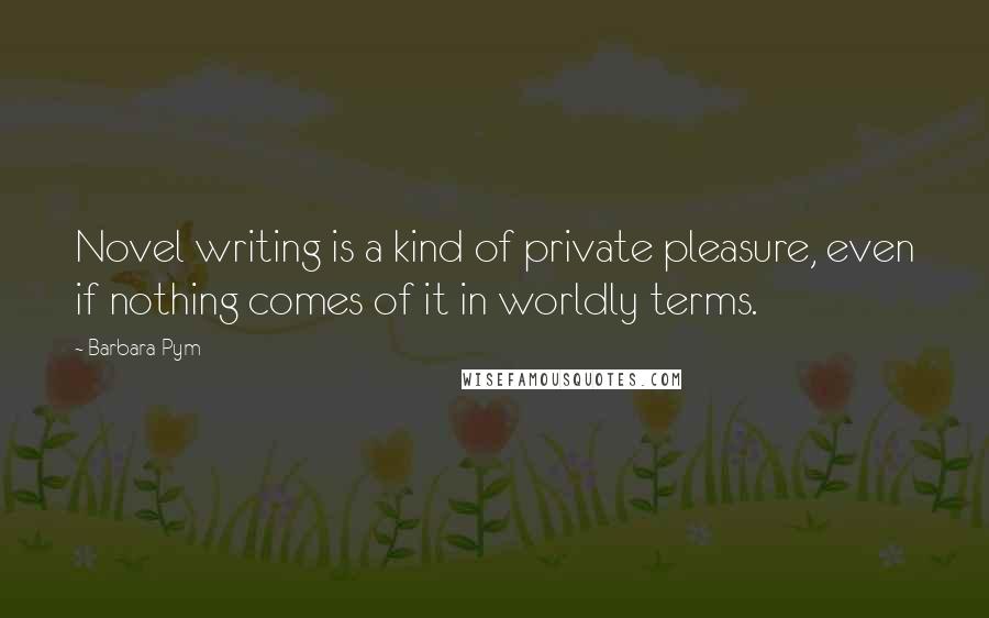 Barbara Pym Quotes: Novel writing is a kind of private pleasure, even if nothing comes of it in worldly terms.