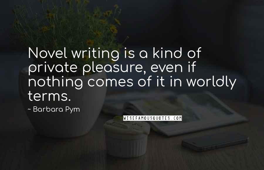 Barbara Pym Quotes: Novel writing is a kind of private pleasure, even if nothing comes of it in worldly terms.