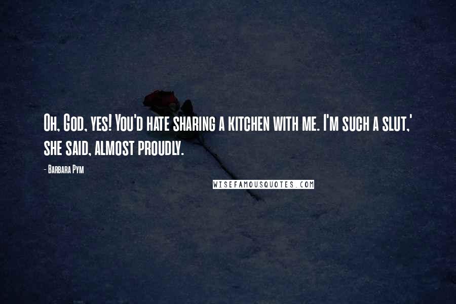 Barbara Pym Quotes: Oh, God, yes! You'd hate sharing a kitchen with me. I'm such a slut,' she said, almost proudly.