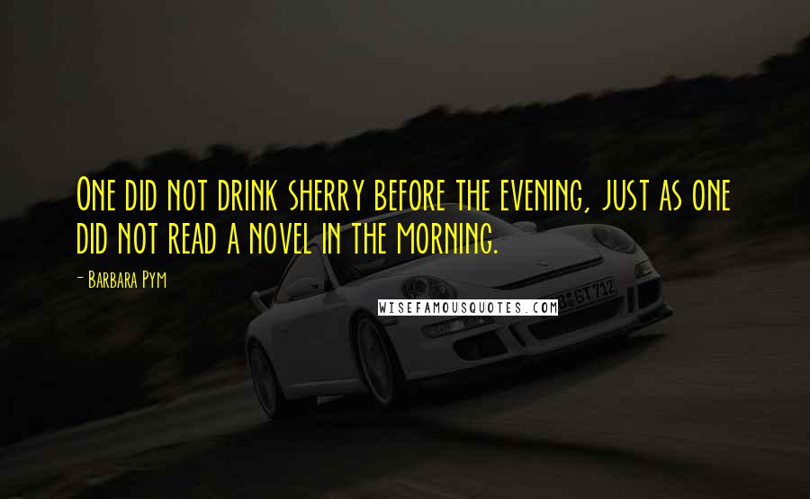 Barbara Pym Quotes: One did not drink sherry before the evening, just as one did not read a novel in the morning.