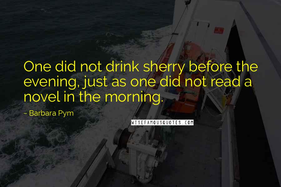 Barbara Pym Quotes: One did not drink sherry before the evening, just as one did not read a novel in the morning.