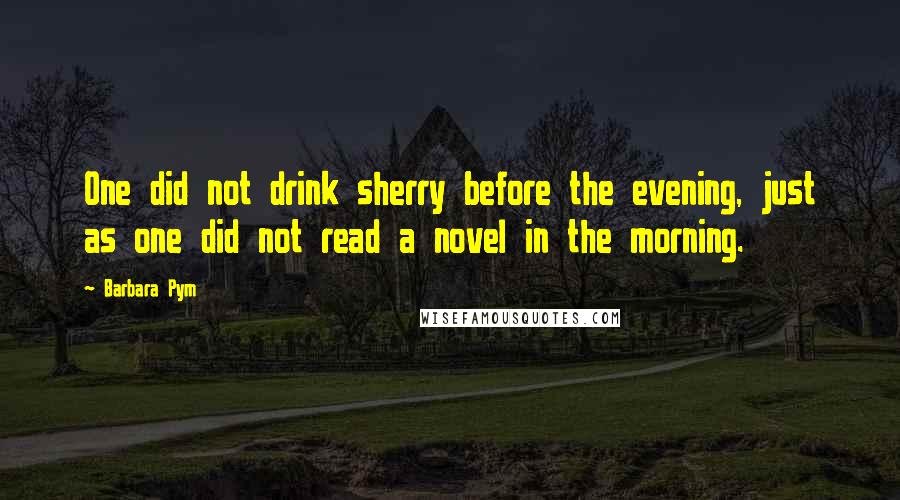 Barbara Pym Quotes: One did not drink sherry before the evening, just as one did not read a novel in the morning.