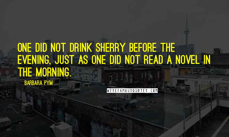 Barbara Pym Quotes: One did not drink sherry before the evening, just as one did not read a novel in the morning.