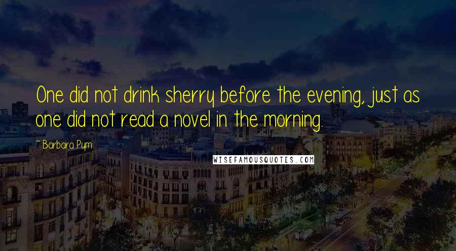 Barbara Pym Quotes: One did not drink sherry before the evening, just as one did not read a novel in the morning.