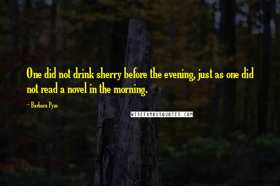 Barbara Pym Quotes: One did not drink sherry before the evening, just as one did not read a novel in the morning.