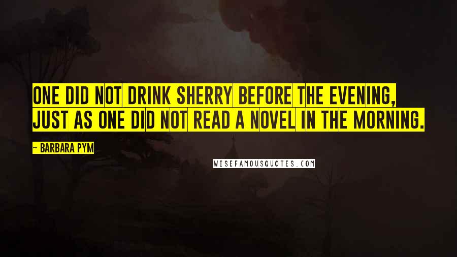 Barbara Pym Quotes: One did not drink sherry before the evening, just as one did not read a novel in the morning.