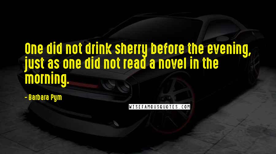 Barbara Pym Quotes: One did not drink sherry before the evening, just as one did not read a novel in the morning.