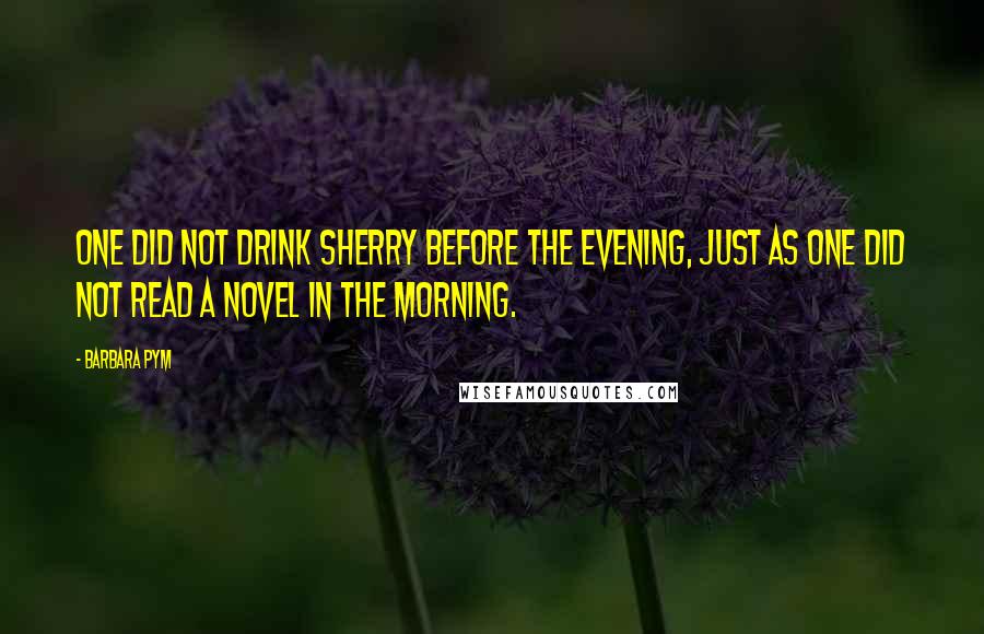 Barbara Pym Quotes: One did not drink sherry before the evening, just as one did not read a novel in the morning.