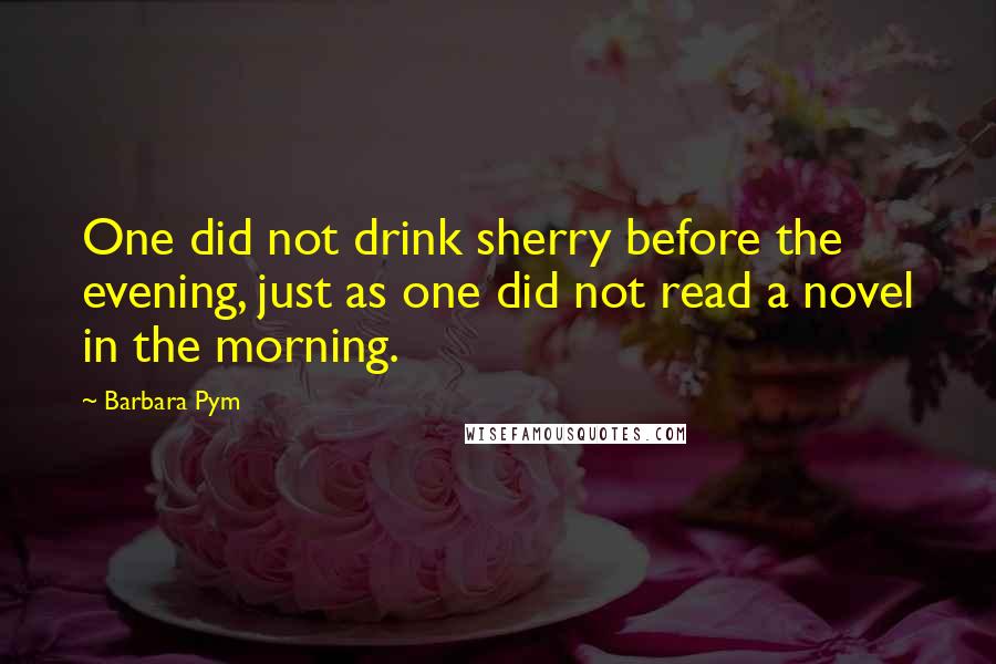 Barbara Pym Quotes: One did not drink sherry before the evening, just as one did not read a novel in the morning.